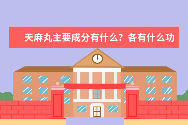天麻丸主要成分有什么？各有什么功效吗？