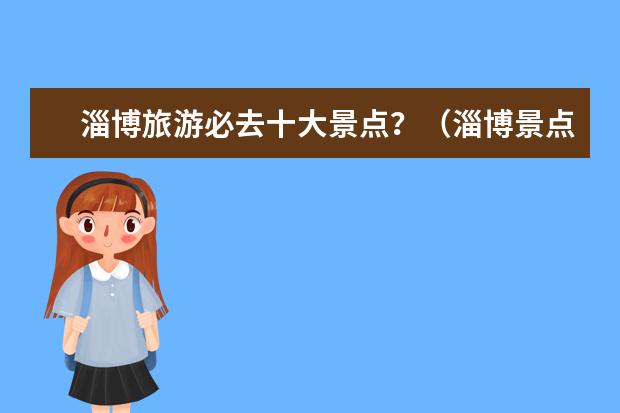 淄博旅游必去十大景点？（淄博景点）
