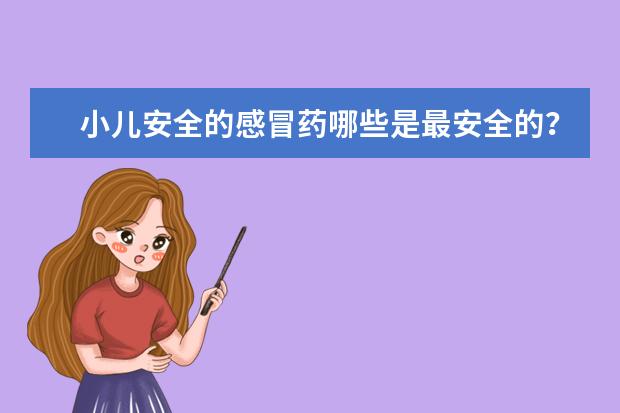小儿安全的感冒药哪些是最安全的？小儿感冒安全用药有哪些？