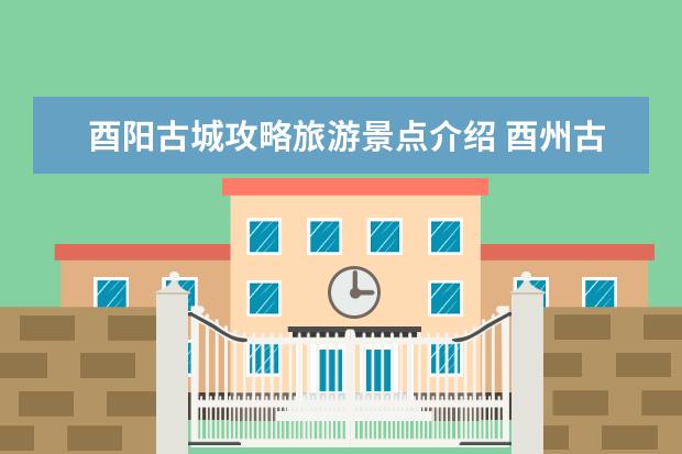 酉阳古城攻略旅游景点介绍 酉州古城有什么景点