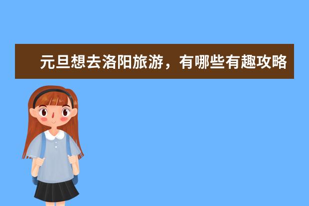 元旦想去洛阳旅游，有哪些有趣攻略推荐？