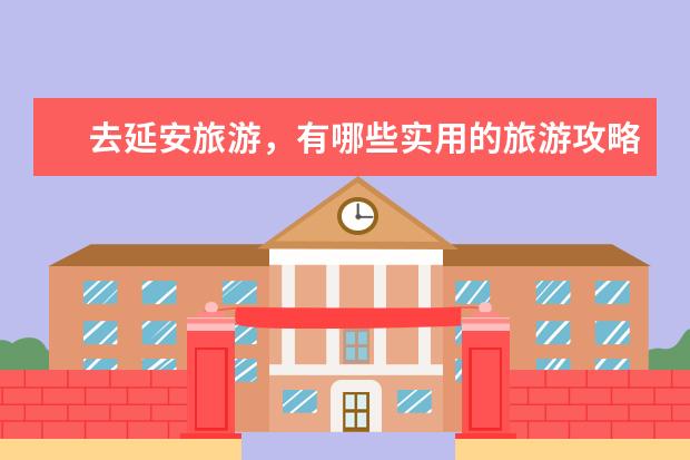 去延安旅游，有哪些实用的旅游攻略？
