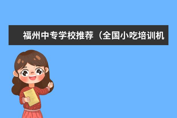 福州中专学校推荐（全国小吃培训机构排名前十）