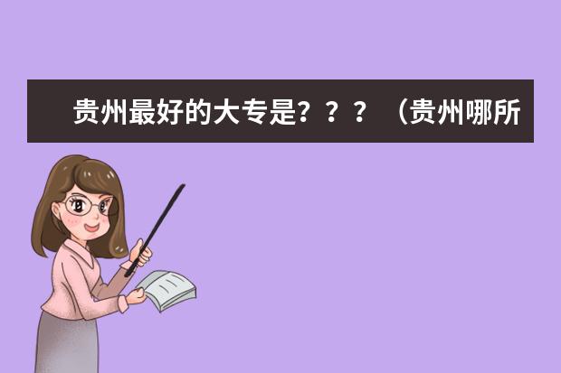 贵州最好的大专是？？？（贵州哪所专科学校最有钱？）