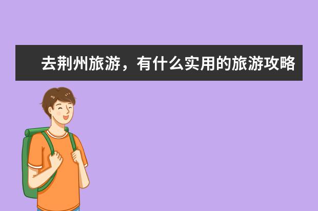 去荆州旅游，有什么实用的旅游攻略？