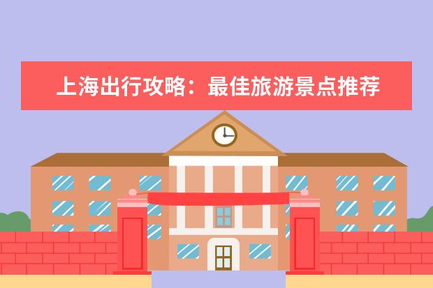上海出行攻略：最佳旅游景点推荐 上海一日游必去景点攻略