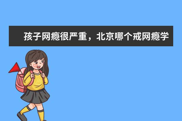 孩子网瘾很严重，北京哪个戒网瘾学校好