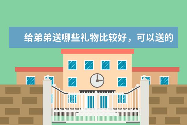 给弟弟送哪些礼物比较好，可以送的礼物