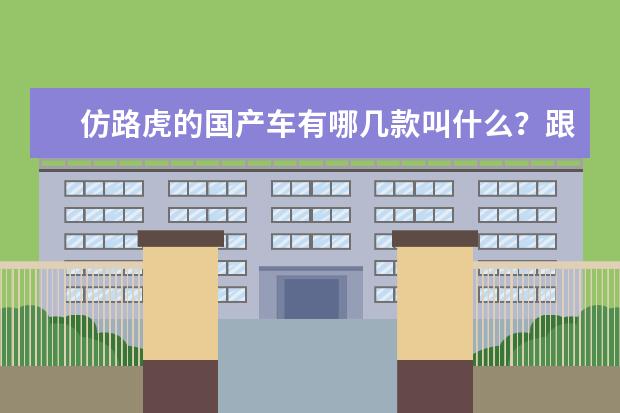 仿路虎的国产车有哪几款叫什么？跟路虎很像的车是什么牌子