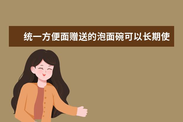 统一方便面赠送的泡面碗可以长期使用吗？这就就是吃饭对身体有害吗？