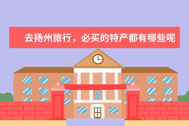 去扬州旅行，必买的特产都有哪些呢？