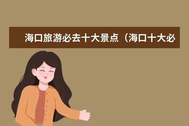 海口旅游必去十大景点（海口十大必游景点值得一去的推荐景点）