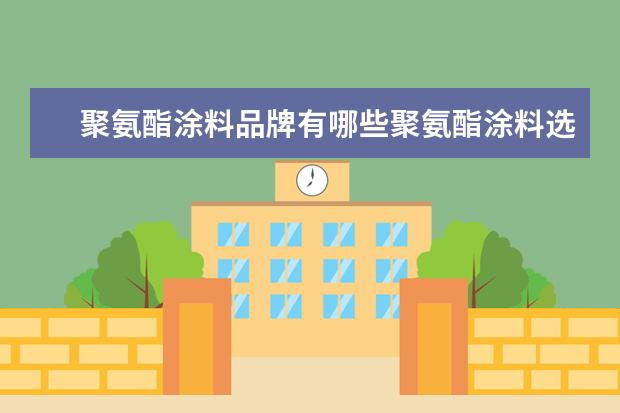 聚氨酯涂料品牌有哪些聚氨酯涂料选购方法