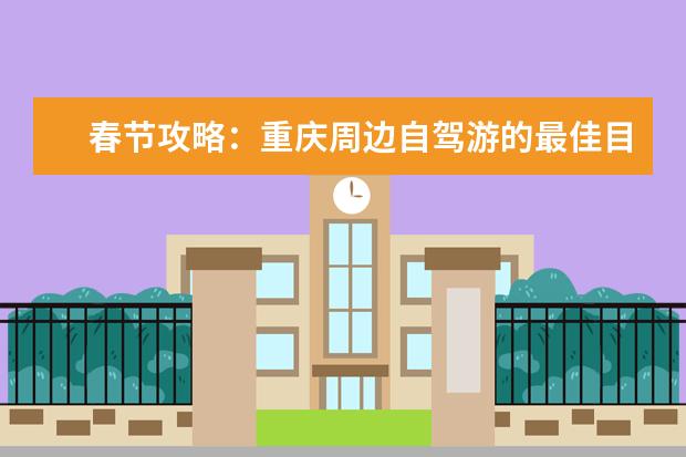 春节攻略：重庆周边自驾游的最佳目的地推荐！ 重庆春节周边旅游景点介绍 重庆春游玩攻略必去景点