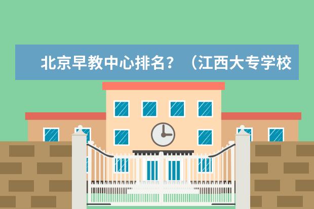 北京早教中心排名？（江西大专学校推荐排名）