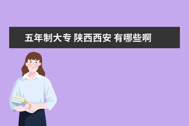 五年制大专 陕西西安 有哪些啊 全部名单啊 详细点的