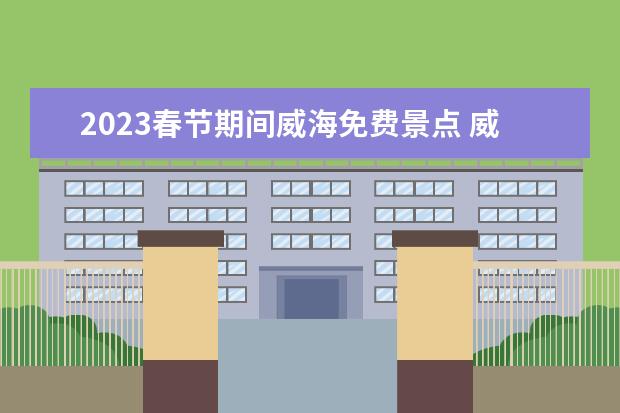 2023春节期间威海免费景点 威海冬天旅游攻略