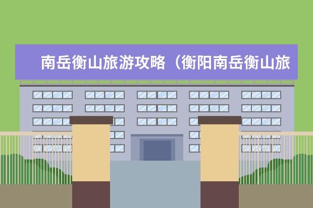 南岳衡山旅游攻略（衡阳南岳衡山旅游攻略）