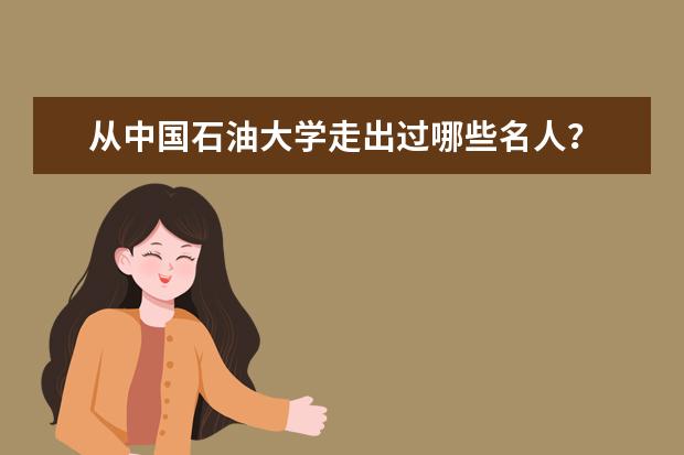 从中国石油大学走出过哪些名人？