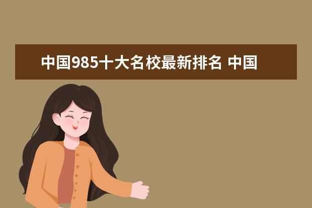 中国985十大名校最新排名 中国名牌大学排名前十