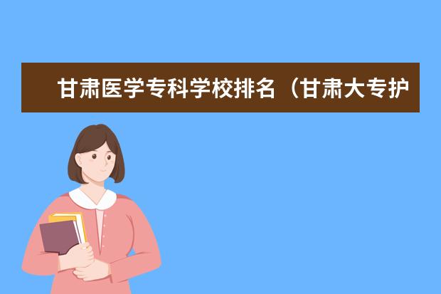 甘肃医学专科学校排名（甘肃大专护理学校排名）