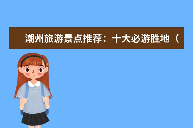 潮州旅游景点推荐：十大必游胜地（潮州旅游景点）