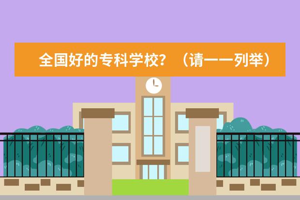 全国好的专科学校？（请一一列举）（全国排名前十位的大专学校）