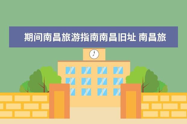 期间南昌旅游指南南昌旧址 南昌旅游景点排名前十