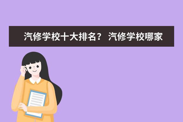 汽修学校十大排名？ 汽修学校哪家好全国汽修学校排名？