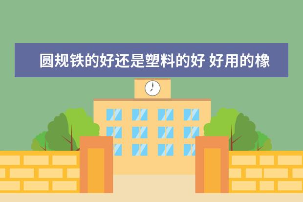 圆规铁的好还是塑料的好 好用的橡皮擦品牌排行榜