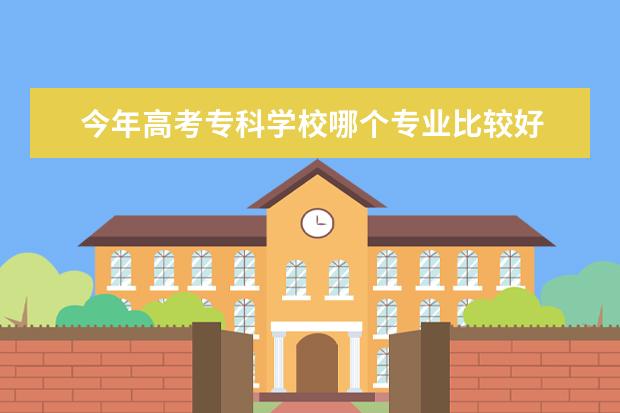 今年高考专科学校哪个专业比较好