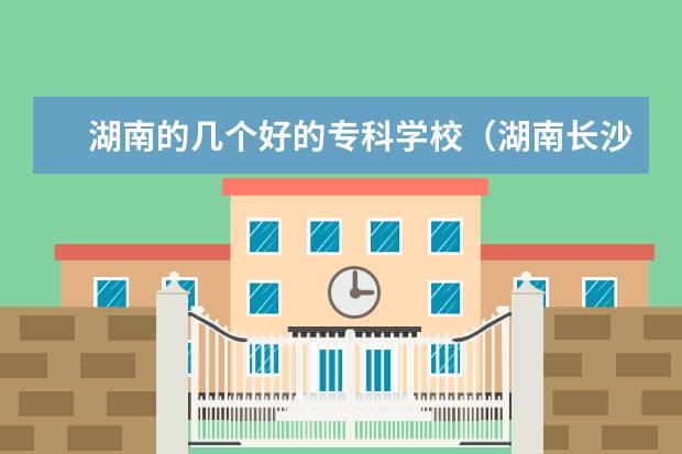 湖南的几个好的专科学校（湖南长沙有哪几所大专?哪所是比较好一点的？）