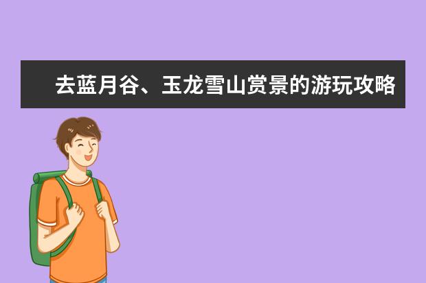 去蓝月谷、玉龙雪山赏景的游玩攻略是什么？