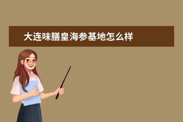 大连味膳皇海参基地怎么样