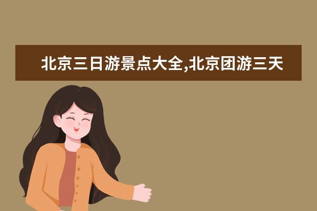 北京三日游景点大全,北京团游三天报团推荐（元旦北京周边旅游攻略必去景点）