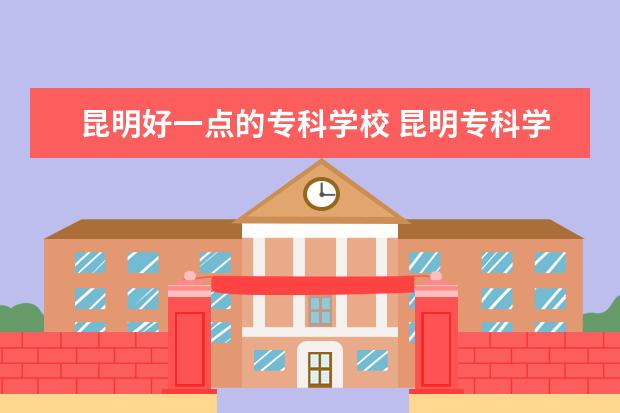 昆明好一点的专科学校 昆明专科学院有些啥？