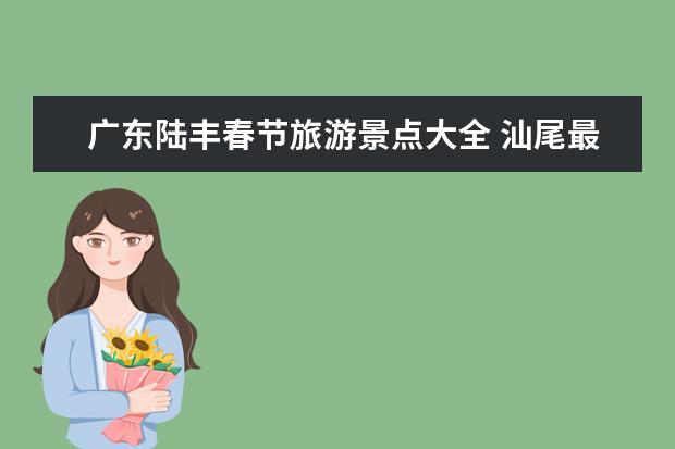 广东陆丰春节旅游景点大全 汕尾最著名的旅游景点汕尾附近十大旅游景点