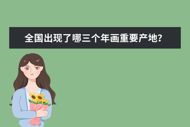 全国出现了哪三个年画重要产地？ 中国传统工艺美术：四大年画