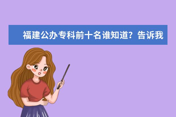 福建公办专科前十名谁知道？告诉我！（全国前十所公办专科学校有那些？最好是建筑方面比较有实力的！谢谢大家！）