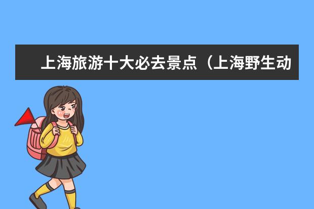 上海旅游十大必去景点（上海野生动物园攻略春节假期上海野生动物园游览时间）