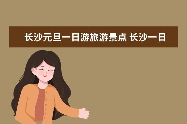 长沙元旦一日游旅游景点 长沙一日游最佳线路