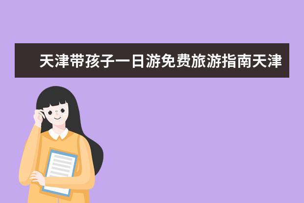 天津带孩子一日游免费旅游指南天津一日游带孩子去哪里玩