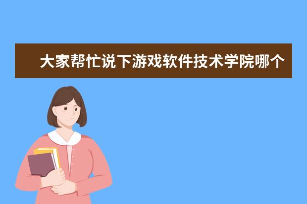大家帮忙说下游戏软件技术学院哪个好？有知道的吗
