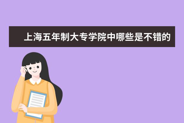 上海五年制大专学院中哪些是不错的？最好能帮我详细解答下。谢谢