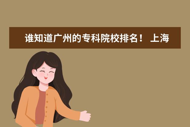谁知道广州的专科院校排名！ 上海的专科学校排名