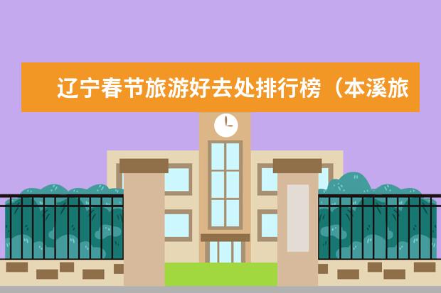 辽宁春节旅游好去处排行榜（本溪旅游景点大全排名 风景区）