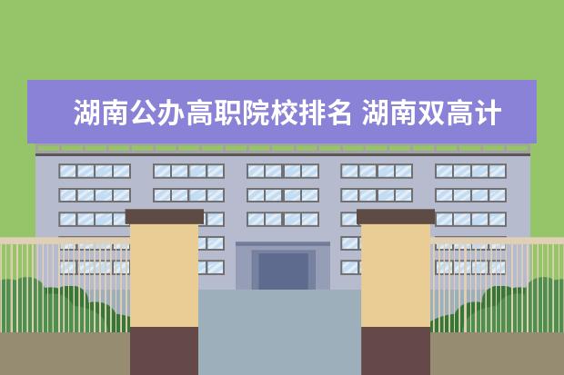 湖南公办高职院校排名 湖南双高计划专科学校排名