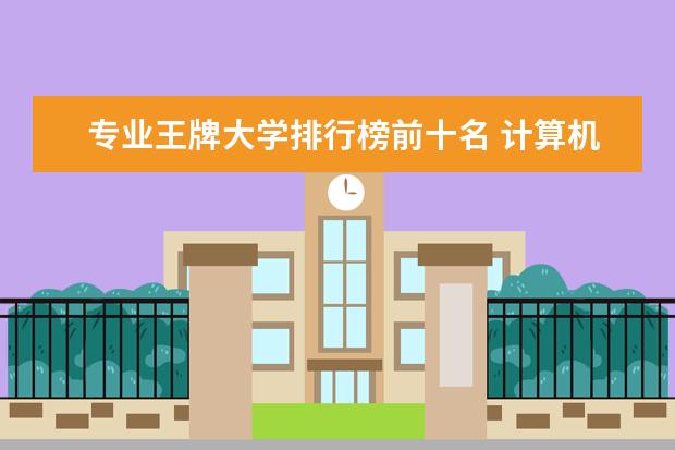 专业王牌大学排行榜前十名 计算机专业排名前十的大学