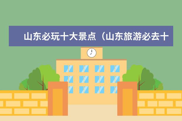 山东必玩十大景点（山东旅游必去十大景点）