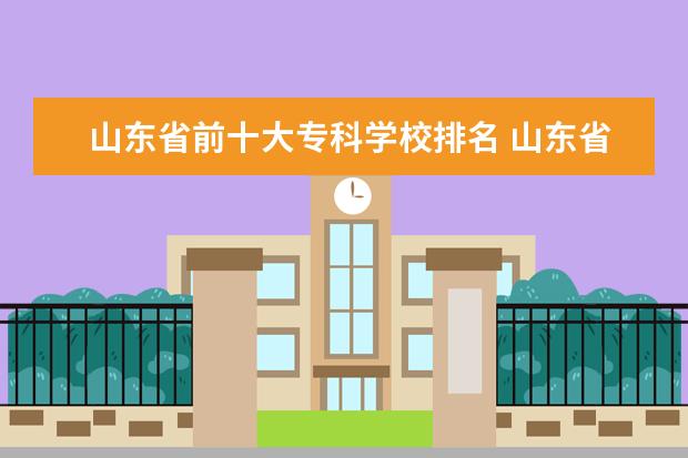 山东省前十大专科学校排名 山东省排名靠前的专科院校